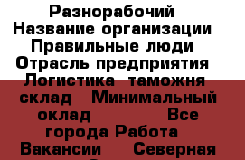 Разнорабочий › Название организации ­ Правильные люди › Отрасль предприятия ­ Логистика, таможня, склад › Минимальный оклад ­ 30 000 - Все города Работа » Вакансии   . Северная Осетия